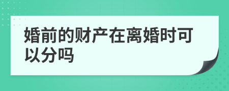 婚前的财产在离婚时可以分吗