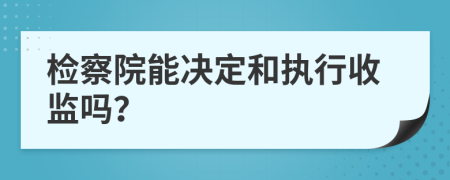 检察院能决定和执行收监吗？