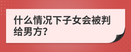 什么情况下子女会被判给男方？