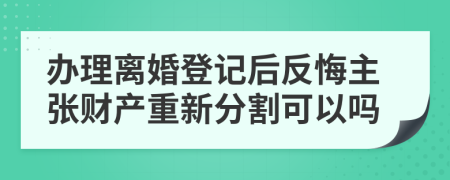 办理离婚登记后反悔主张财产重新分割可以吗