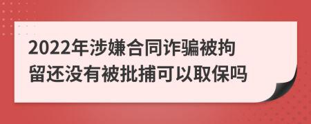 2022年涉嫌合同诈骗被拘留还没有被批捕可以取保吗