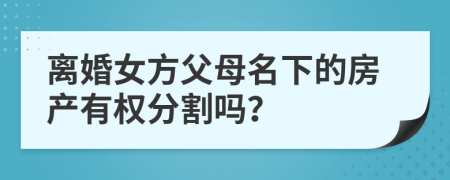 离婚女方父母名下的房产有权分割吗？