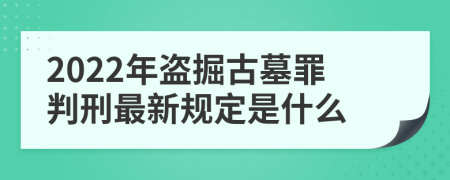 2022年盗掘古墓罪判刑最新规定是什么
