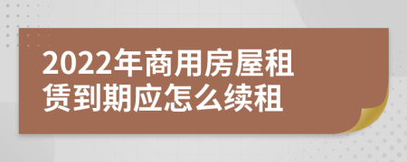 2022年商用房屋租赁到期应怎么续租