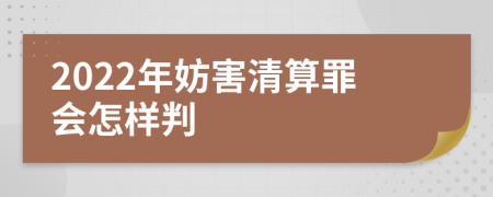 2022年妨害清算罪会怎样判