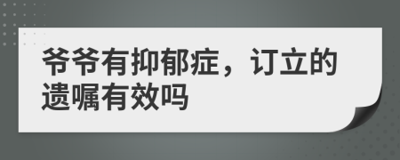 爷爷有抑郁症，订立的遗嘱有效吗