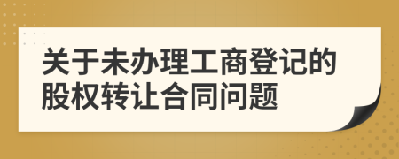 关于未办理工商登记的股权转让合同问题