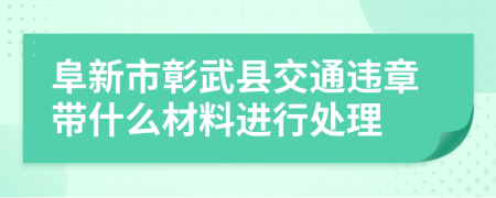 阜新市彰武县交通违章带什么材料进行处理