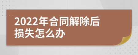 2022年合同解除后损失怎么办