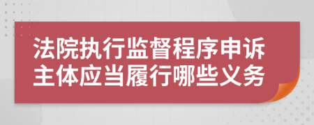 法院执行监督程序申诉主体应当履行哪些义务