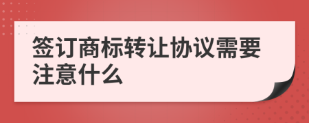 签订商标转让协议需要注意什么