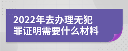 2022年去办理无犯罪证明需要什么材料