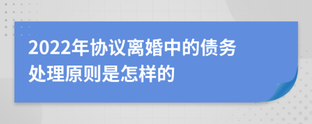 2022年协议离婚中的债务处理原则是怎样的