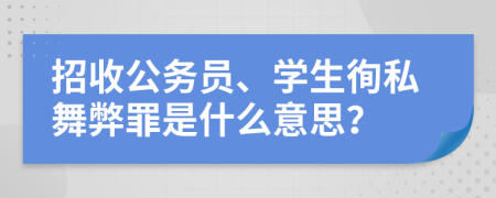 招收公务员、学生徇私舞弊罪是什么意思？