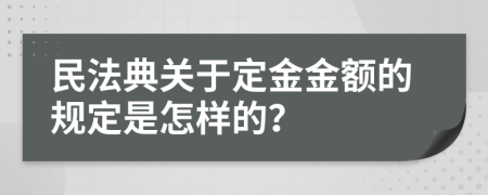 民法典关于定金金额的规定是怎样的？