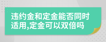 违约金和定金能否同时适用,定金可以双倍吗