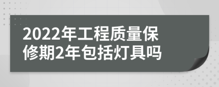 2022年工程质量保修期2年包括灯具吗