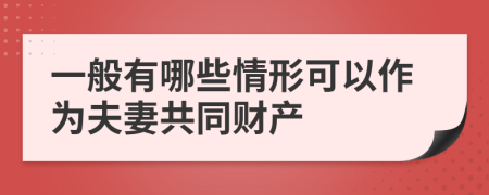 一般有哪些情形可以作为夫妻共同财产