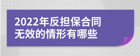 2022年反担保合同无效的情形有哪些