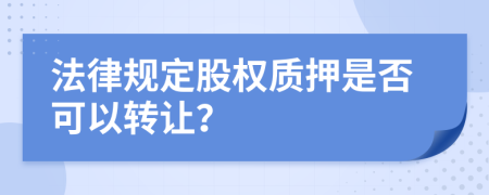 法律规定股权质押是否可以转让？
