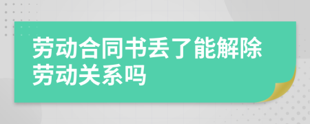 劳动合同书丢了能解除劳动关系吗