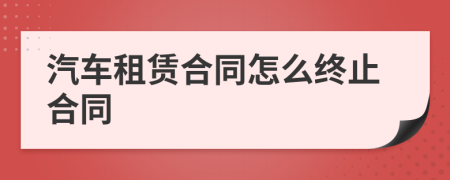 汽车租赁合同怎么终止合同