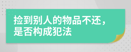 捡到别人的物品不还，是否构成犯法