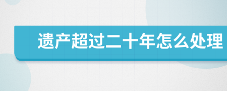 遗产超过二十年怎么处理