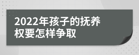 2022年孩子的抚养权要怎样争取