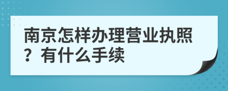 南京怎样办理营业执照？有什么手续