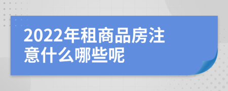 2022年租商品房注意什么哪些呢