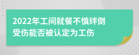 2022年工间就餐不慎绊倒受伤能否被认定为工伤