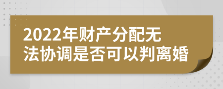 2022年财产分配无法协调是否可以判离婚