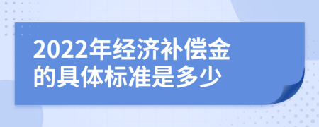 2022年经济补偿金的具体标准是多少