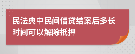 民法典中民间借贷结案后多长时间可以解除抵押