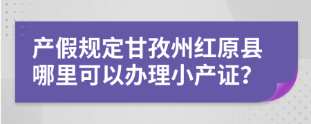 产假规定甘孜州红原县哪里可以办理小产证？