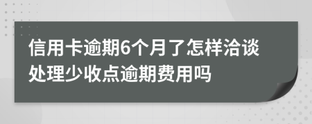 信用卡逾期6个月了怎样洽谈处理少收点逾期费用吗