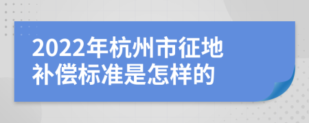 2022年杭州市征地补偿标准是怎样的