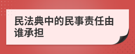 民法典中的民事责任由谁承担