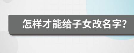 怎样才能给子女改名字？