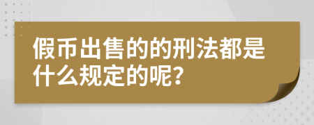 假币出售的的刑法都是什么规定的呢？