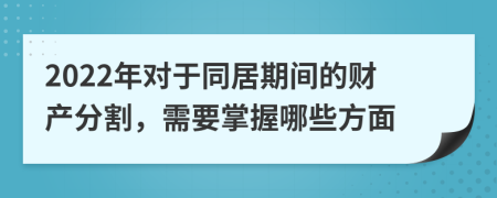 2022年对于同居期间的财产分割，需要掌握哪些方面