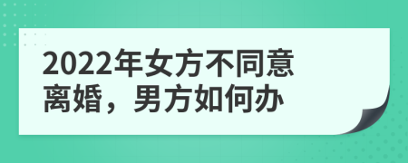 2022年女方不同意离婚，男方如何办