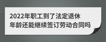 2022年职工到了法定退休年龄还能继续签订劳动合同吗