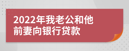 2022年我老公和他前妻向银行贷款