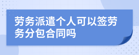 劳务派遣个人可以签劳务分包合同吗