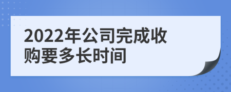 2022年公司完成收购要多长时间