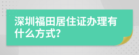 深圳福田居住证办理有什么方式？