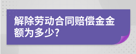 解除劳动合同赔偿金金额为多少?