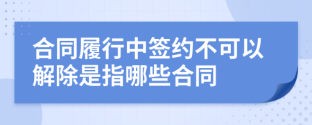 合同履行中签约不可以解除是指哪些合同